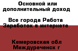 Основной или дополнительный доход - Все города Работа » Заработок в интернете   . Кемеровская обл.,Междуреченск г.